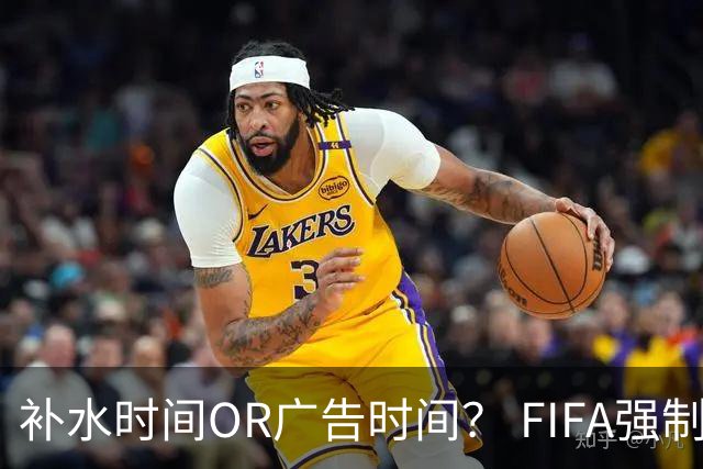 补水时间OR广告时间？ FIFA强制设置补水时间遭多方质疑